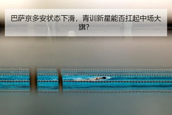 巴萨京多安状态下滑，青训新星能否扛起中场大旗？