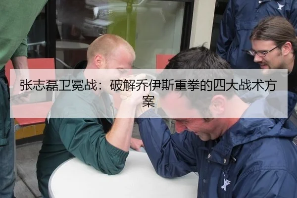 张志磊卫冕战：破解乔伊斯重拳的四大战术方案