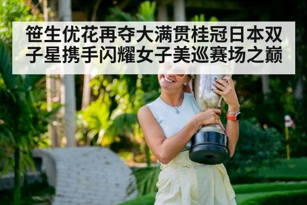 笹生优花再夺大满贯桂冠日本双子星携手闪耀女子美巡赛场之巅