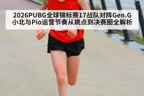 2026PUBG全球锦标赛17战队对阵Gen.G小北与Pio运营节奏从跳点到决赛圈全解析