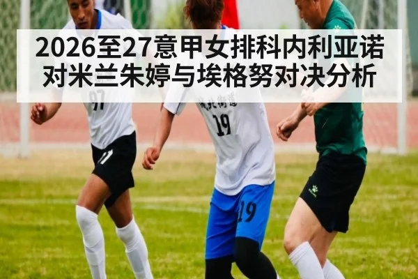 2026至27意甲女排科内利亚诺对米兰朱婷与埃格努对决分析